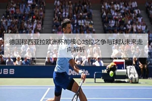 德国穆西亚拉欧洲杯前核心地位之争与球队未来走向解析